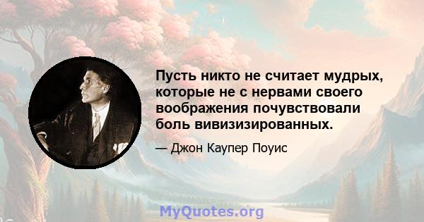 Пусть никто не считает мудрых, которые не с нервами своего воображения почувствовали боль вивизизированных.