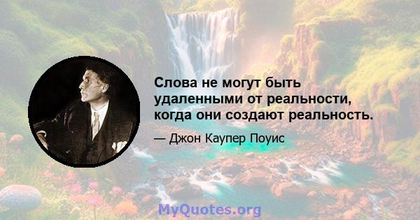 Слова не могут быть удаленными от реальности, когда они создают реальность.