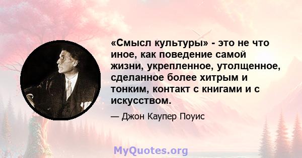 «Смысл культуры» - это не что иное, как поведение самой жизни, укрепленное, утолщенное, сделанное более хитрым и тонким, контакт с книгами и с искусством.