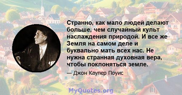 Странно, как мало людей делают больше, чем случайный культ наслаждения природой. И все же Земля на самом деле и буквально мать всех нас. Не нужна странная духовная вера, чтобы поклоняться земле.