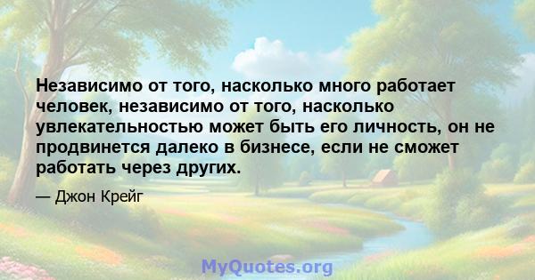 Независимо от того, насколько много работает человек, независимо от того, насколько увлекательностью может быть его личность, он не продвинется далеко в бизнесе, если не сможет работать через других.