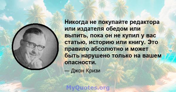 Никогда не покупайте редактора или издателя обедом или выпить, пока он не купил у вас статью, историю или книгу. Это правило абсолютно и может быть нарушено только на вашем опасности.