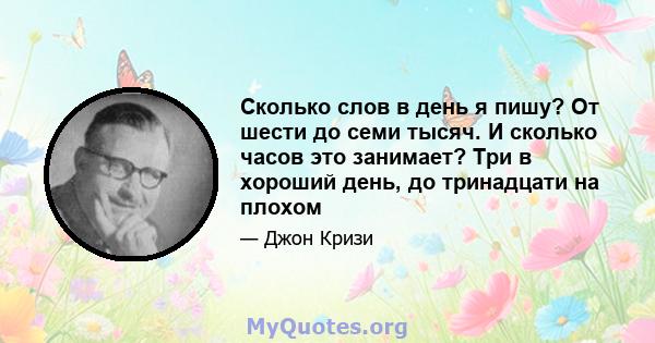 Сколько слов в день я пишу? От шести до семи тысяч. И сколько часов это занимает? Три в хороший день, до тринадцати на плохом