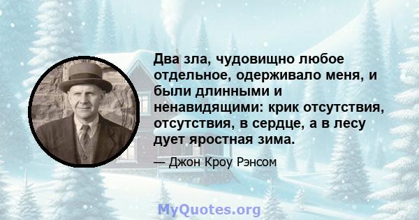 Два зла, чудовищно любое отдельное, одерживало меня, и были длинными и ненавидящими: крик отсутствия, отсутствия, в сердце, а в лесу дует яростная зима.