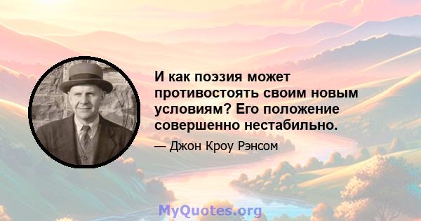 И как поэзия может противостоять своим новым условиям? Его положение совершенно нестабильно.