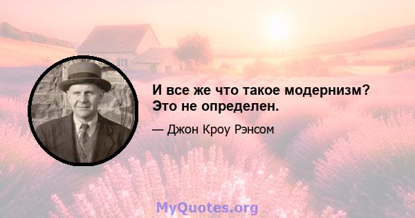 И все же что такое модернизм? Это не определен.