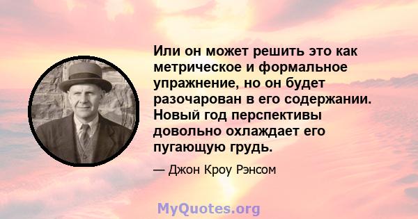 Или он может решить это как метрическое и формальное упражнение, но он будет разочарован в его содержании. Новый год перспективы довольно охлаждает его пугающую грудь.