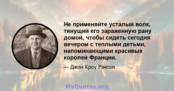 Не применяйте усталый волк, тянущий его зараженную рану домой, чтобы сидеть сегодня вечером с теплыми детьми, напоминающими красивых королей Франции.