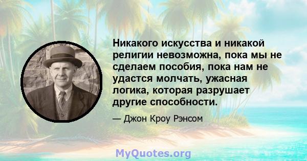 Никакого искусства и никакой религии невозможна, пока мы не сделаем пособия, пока нам не удастся молчать, ужасная логика, которая разрушает другие способности.