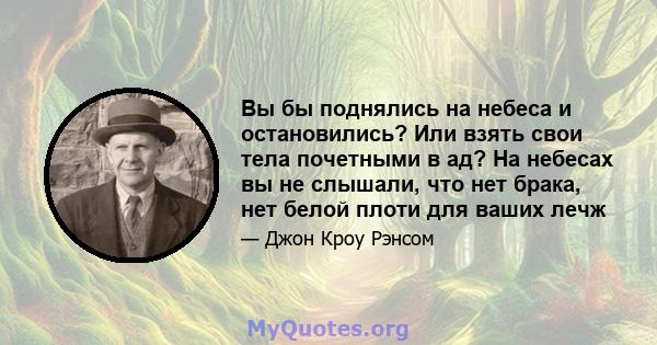 Вы бы поднялись на небеса и остановились? Или взять свои тела почетными в ад? На небесах вы не слышали, что нет брака, нет белой плоти для ваших лечж