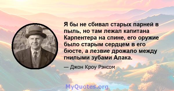 Я бы не сбивал старых парней в пыль, но там лежал капитана Карпентера на спине, его оружие было старым сердцем в его бюсте, а лезвие дрожало между гнилыми зубами Алака.