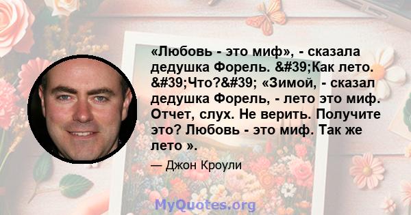 «Любовь - это миф», - сказала дедушка Форель. 'Как лето. 'Что?' «Зимой, - сказал дедушка Форель, - лето это миф. Отчет, слух. Не верить. Получите это? Любовь - это миф. Так же лето ».