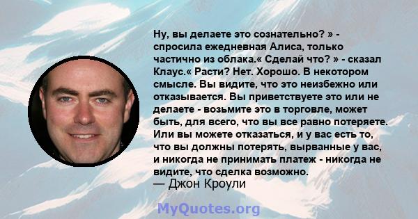 Ну, вы делаете это сознательно? » - спросила ежедневная Алиса, только частично из облака.« Сделай что? » - сказал Клаус.« Расти? Нет. Хорошо. В некотором смысле. Вы видите, что это неизбежно или отказывается. Вы