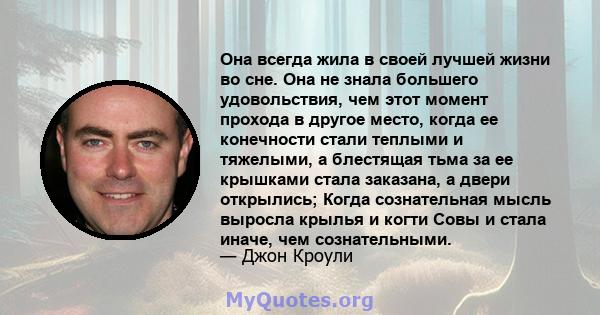 Она всегда жила в своей лучшей жизни во сне. Она не знала большего удовольствия, чем этот момент прохода в другое место, когда ее конечности стали теплыми и тяжелыми, а блестящая тьма за ее крышками стала заказана, а