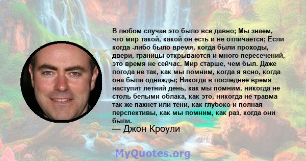 В любом случае это было все давно; Мы знаем, что мир такой, какой он есть и не отличается; Если когда -либо было время, когда были проходы, двери, границы открываются и много пересечений, это время не сейчас. Мир