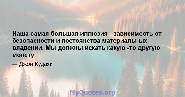 Наша самая большая иллюзия - зависимость от безопасности и постоянства материальных владений. Мы должны искать какую -то другую монету.