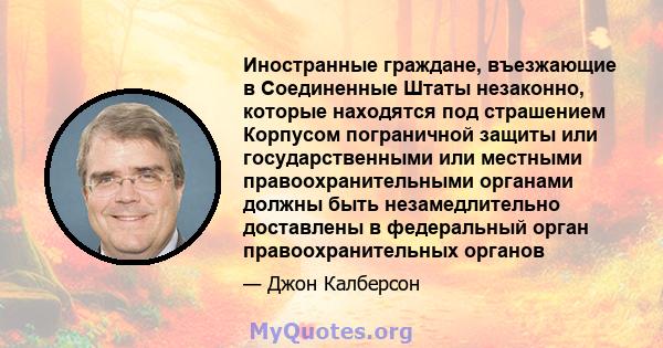 Иностранные граждане, въезжающие в Соединенные Штаты незаконно, которые находятся под страшением Корпусом пограничной защиты или государственными или местными правоохранительными органами должны быть незамедлительно