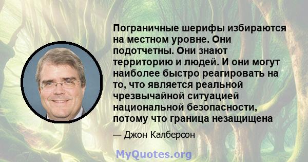 Пограничные шерифы избираются на местном уровне. Они подотчетны. Они знают территорию и людей. И они могут наиболее быстро реагировать на то, что является реальной чрезвычайной ситуацией национальной безопасности,