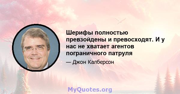 Шерифы полностью превзойдены и превосходят. И у нас не хватает агентов пограничного патруля