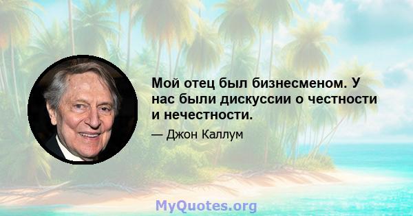 Мой отец был бизнесменом. У нас были дискуссии о честности и нечестности.