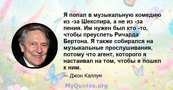 Я попал в музыкальную комедию из -за Шекспира, а не из -за пения. Им нужен был кто -то, чтобы преуспеть Ричарда Бертона. Я также собирался на музыкальные прослушивания, потому что агент, которого я настаивал на том,