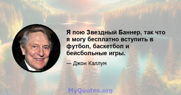 Я пою Звездный Баннер, так что я могу бесплатно вступить в футбол, баскетбол и бейсбольные игры.