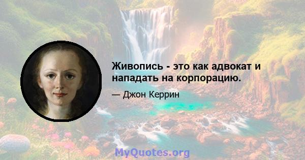 Живопись - это как адвокат и нападать на корпорацию.