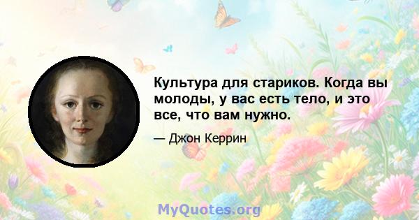 Культура для стариков. Когда вы молоды, у вас есть тело, и это все, что вам нужно.