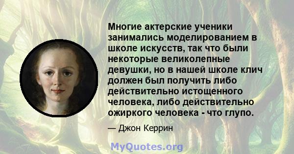 Многие актерские ученики занимались моделированием в школе искусств, так что были некоторые великолепные девушки, но в нашей школе клич должен был получить либо действительно истощенного человека, либо действительно