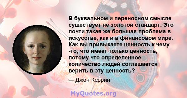 В буквальном и переносном смысле существует не золотой стандарт. Это почти такая же большая проблема в искусстве, как и в финансовом мире. Как вы привыкаете ценность к чему -то, что имеет только ценность, потому что