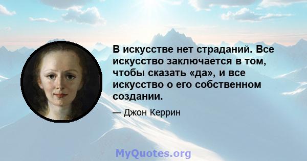 В искусстве нет страданий. Все искусство заключается в том, чтобы сказать «да», и все искусство о его собственном создании.