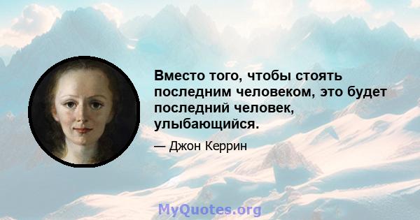 Вместо того, чтобы стоять последним человеком, это будет последний человек, улыбающийся.