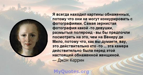 Я всегда находил картины обнаженных, потому что они не могут конкурировать с фотографиями. Самая зернистая фотография какой -то девушки, размытый поляроид - вы бы предпочли посмотреть на это, чем на Венеру де Мило,