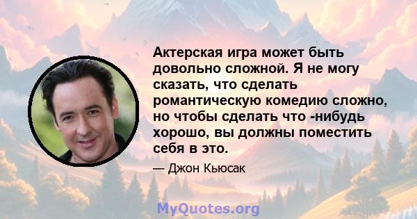 Актерская игра может быть довольно сложной. Я не могу сказать, что сделать романтическую комедию сложно, но чтобы сделать что -нибудь хорошо, вы должны поместить себя в это.