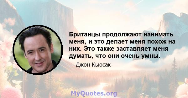 Британцы продолжают нанимать меня, и это делает меня похож на них. Это также заставляет меня думать, что они очень умны.