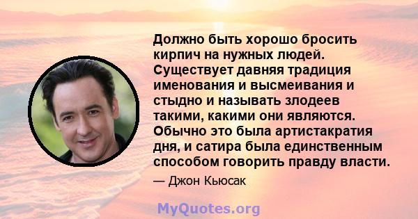 Должно быть хорошо бросить кирпич на нужных людей. Существует давняя традиция именования и высмеивания и стыдно и называть злодеев такими, какими они являются. Обычно это была артистакратия дня, и сатира была