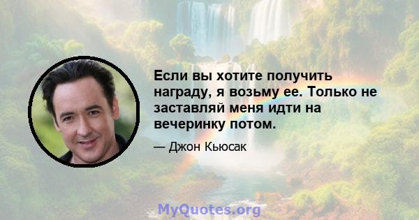 Если вы хотите получить награду, я возьму ее. Только не заставляй меня идти на вечеринку потом.