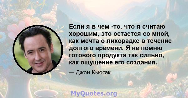 Если я в чем -то, что я считаю хорошим, это остается со мной, как мечта о лихорадке в течение долгого времени. Я не помню готового продукта так сильно, как ощущение его создания.