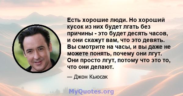 Есть хорошие люди. Но хороший кусок из них будет лгать без причины - это будет десять часов, и они скажут вам, что это девять. Вы смотрите на часы, и вы даже не можете понять, почему они лгут. Они просто лгут, потому