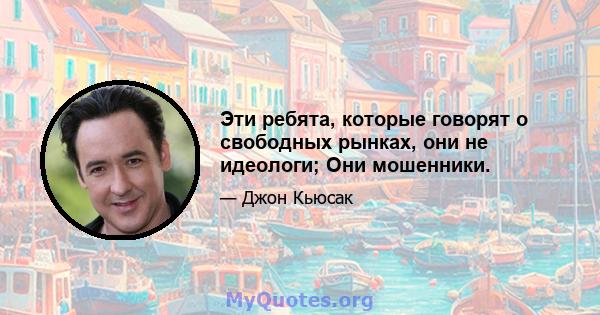 Эти ребята, которые говорят о свободных рынках, они не идеологи; Они мошенники.