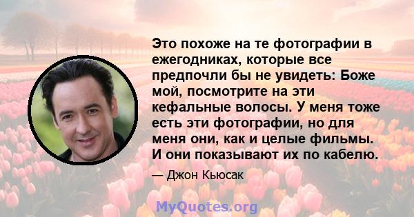 Это похоже на те фотографии в ежегодниках, которые все предпочли бы не увидеть: Боже мой, посмотрите на эти кефальные волосы. У меня тоже есть эти фотографии, но для меня они, как и целые фильмы. И они показывают их по