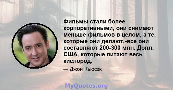 Фильмы стали более корпоративными, они снимают меньше фильмов в целом, а те, которые они делают,-все они составляют 200-300 млн. Долл. США, которые питают весь кислород.