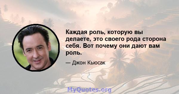 Каждая роль, которую вы делаете, это своего рода сторона себя. Вот почему они дают вам роль.