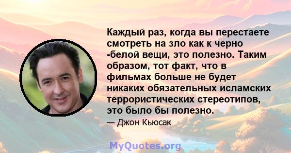 Каждый раз, когда вы перестаете смотреть на зло как к черно -белой вещи, это полезно. Таким образом, тот факт, что в фильмах больше не будет никаких обязательных исламских террористических стереотипов, это было бы