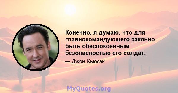 Конечно, я думаю, что для главнокомандующего законно быть обеспокоенным безопасностью его солдат.