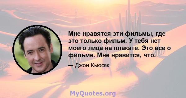 Мне нравятся эти фильмы, где это только фильм. У тебя нет моего лица на плакате. Это все о фильме. Мне нравится, что.