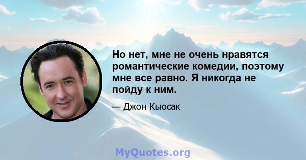 Но нет, мне не очень нравятся романтические комедии, поэтому мне все равно. Я никогда не пойду к ним.