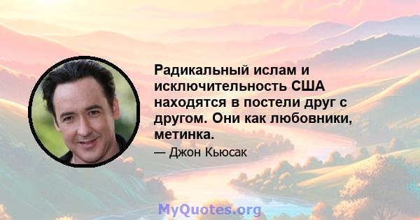 Радикальный ислам и исключительность США находятся в постели друг с другом. Они как любовники, метинка.