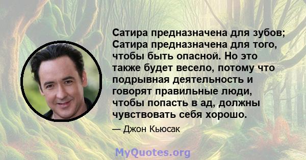 Сатира предназначена для зубов; Сатира предназначена для того, чтобы быть опасной. Но это также будет весело, потому что подрывная деятельность и говорят правильные люди, чтобы попасть в ад, должны чувствовать себя