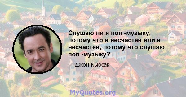 Слушаю ли я поп -музыку, потому что я несчастен или я несчастен, потому что слушаю поп -музыку?